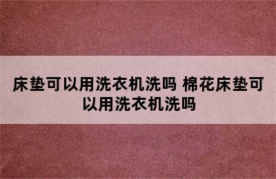 床垫可以用洗衣机洗吗 棉花床垫可以用洗衣机洗吗